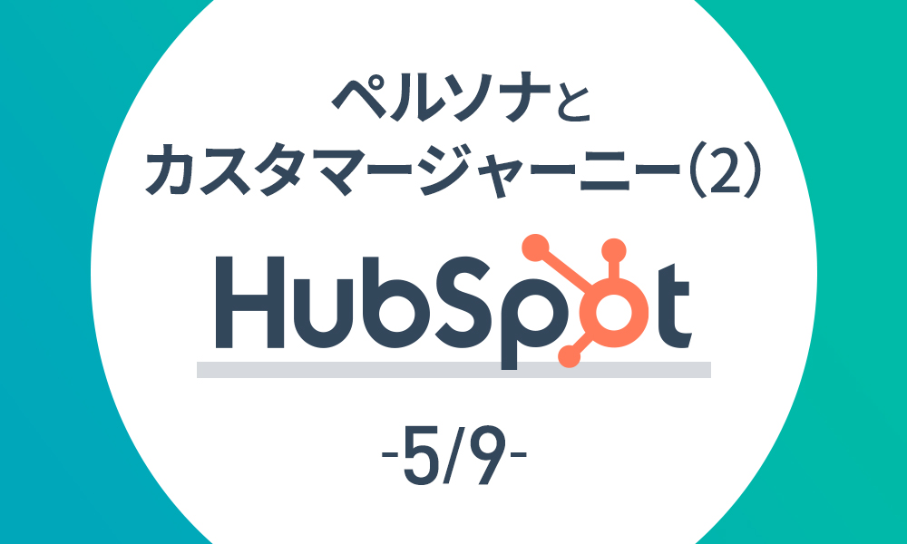 【HubSpot 5/9】ペルソナとカスタマージャーニー(2)
