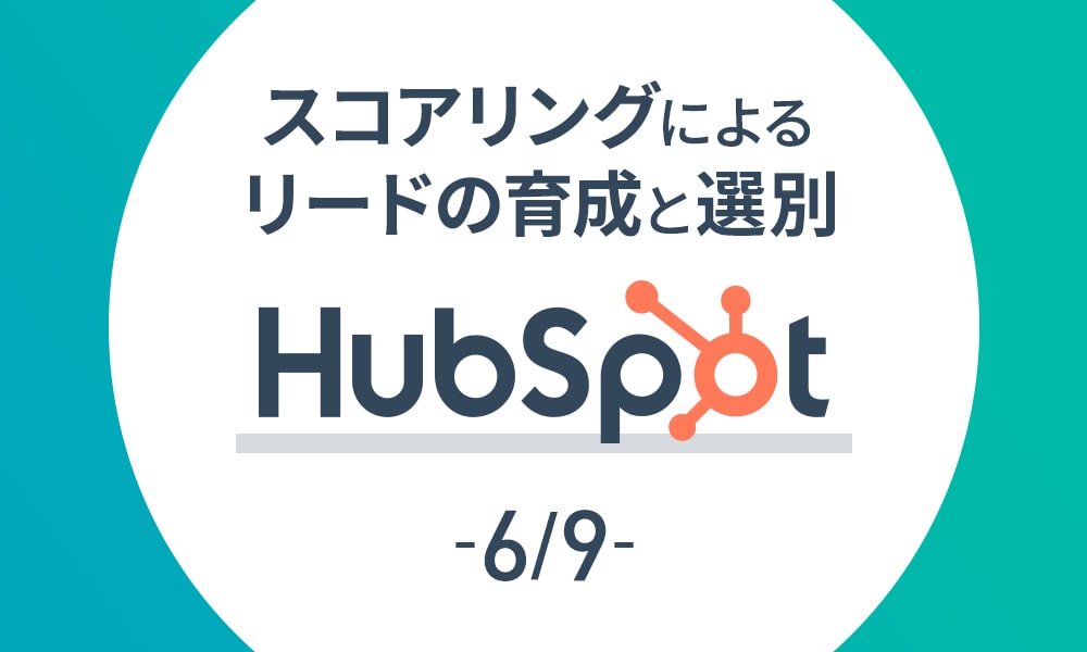 【HubSpot 6/9】スコアリングによるリードの育成と選別